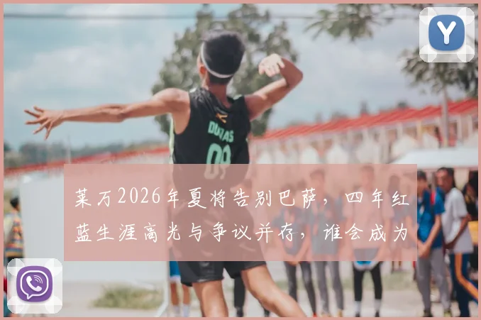 莱万2026年夏将告别巴萨,四年红蓝生涯高光与争议并存,谁会成为他的接班人?
