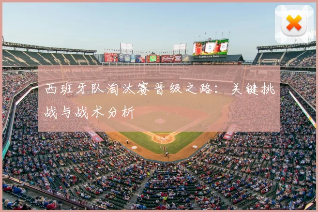 西班牙队淘汰赛晋级之路：关键挑战与战术分析