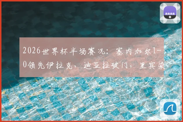 2026世界杯半场赛况：塞内加尔1-0领先伊拉克，迪亚拉破门，里宾染红离场详情回顾
