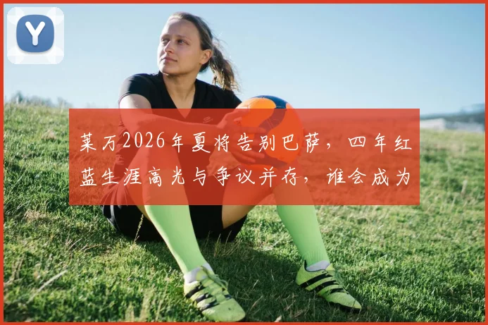 莱万2026年夏将告别巴萨，四年红蓝生涯高光与争议并存，谁会成为他的接班人？