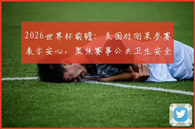 2026世界杯前瞻：美国对刚果参赛表示安心，聚焦赛事公共卫生安全与埃博拉防控