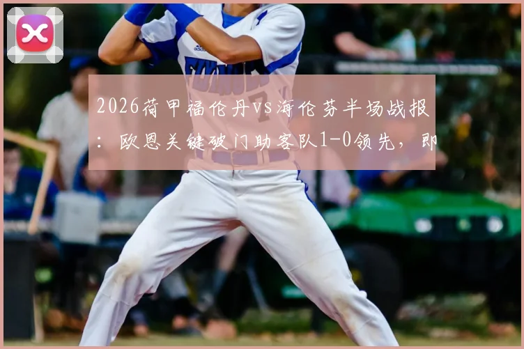 2026荷甲福伦丹vs海伦芬半场战报：欧恩关键破门助客队1-0领先，即时积分排名与球员解析