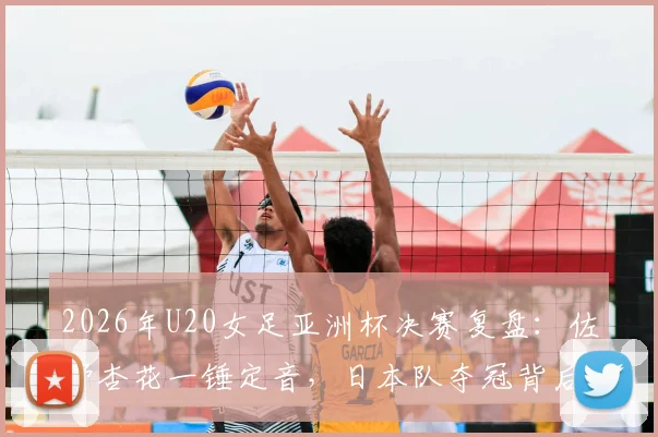 2026年U20女足亚洲杯决赛复盘：佐野杏花一锤定音，日本队夺冠背后阵容解析与全场录像导览
