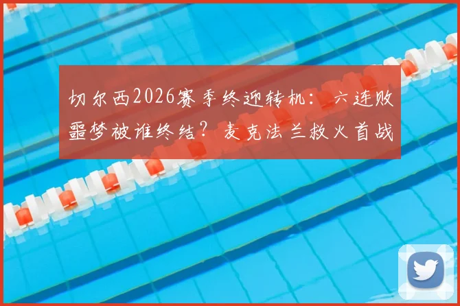 切尔西2026赛季终迎转机:六连败噩梦被谁终结?麦克法兰救火首战抢分解析
