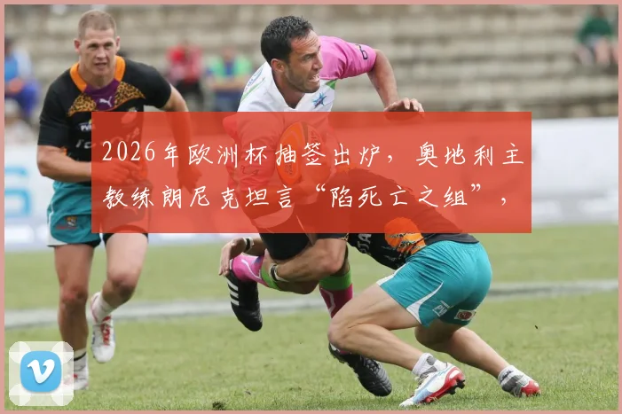 2026年欧洲杯抽签出炉，奥地利主教练朗尼克坦言“陷死亡之组”，小组第二成唯一目标？