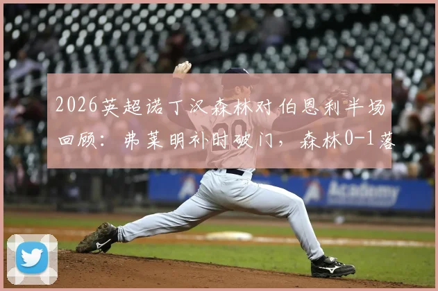 2026英超诺丁汉森林对伯恩利半场回顾:弗莱明补时破门,森林0-1落后局面与战术分析