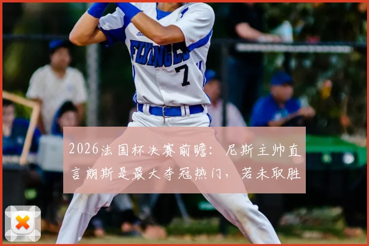 2026法国杯决赛前瞻：尼斯主帅直言朗斯是最大夺冠热门，若未取胜将被视为巨大冷门