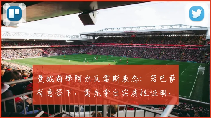 曼城前锋阿尔瓦雷斯表态：若巴萨有意签下，需先拿出实质性证明，2026转会窗动向分析