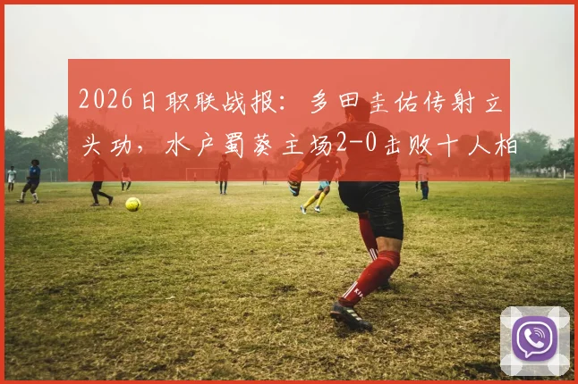 2026日职联战报：多田圭佑传射立头功，水户蜀葵主场2-0击败十人柏太阳神，全场技术统计与赛后分析