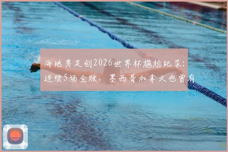 海地男足创2026世界杯尴尬纪录：连续5场全败，墨西哥加拿大也曾有此经历