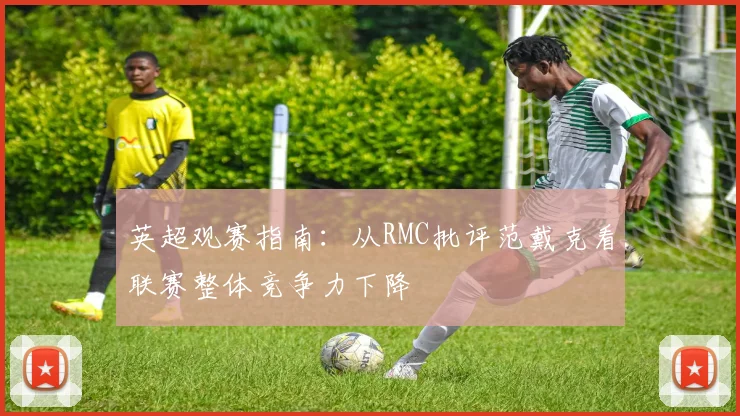 英超观赛指南：从RMC批评范戴克看联赛整体竞争力下降