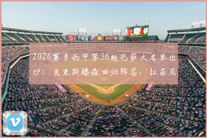 2026赛季西甲第36轮巴萨大名单出炉：克里斯滕森回归阵容，拉菲尼亚停赛谁将顶替其位置？