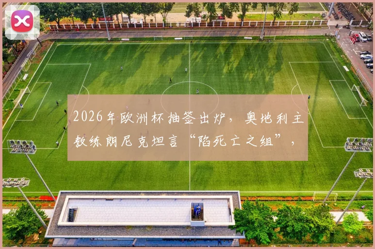 2026年欧洲杯抽签出炉，奥地利主教练朗尼克坦言“陷死亡之组”，小组第二成唯一目标？