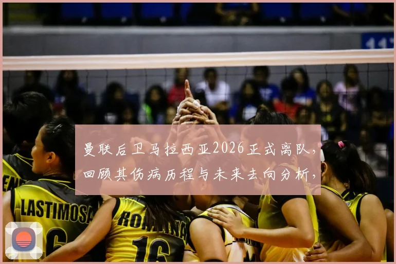 曼联后卫马拉西亚2026正式离队，回顾其伤病历程与未来去向分析，附告别声明全文