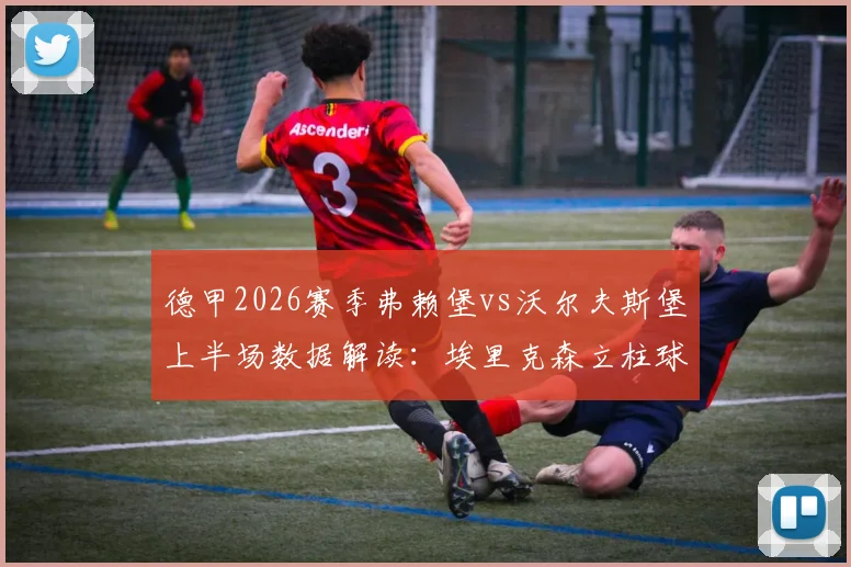 德甲2026赛季弗赖堡vs沃尔夫斯堡上半场数据解读：埃里克森立柱球引热议，双方攻防细节全解析