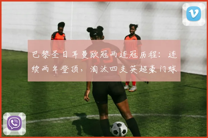 巴黎圣日耳曼欧冠两连冠历程:连续两年登顶,淘汰四支英超豪门球队全解析
