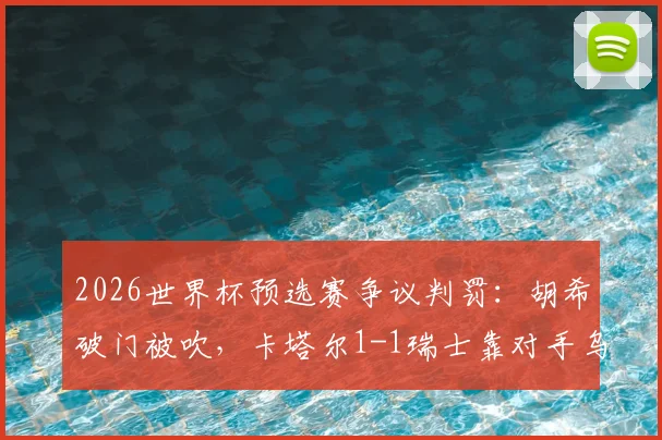 2026世界杯预选赛争议判罚：胡希破门被吹，卡塔尔1-1瑞士靠对手乌龙绝平，规则详解