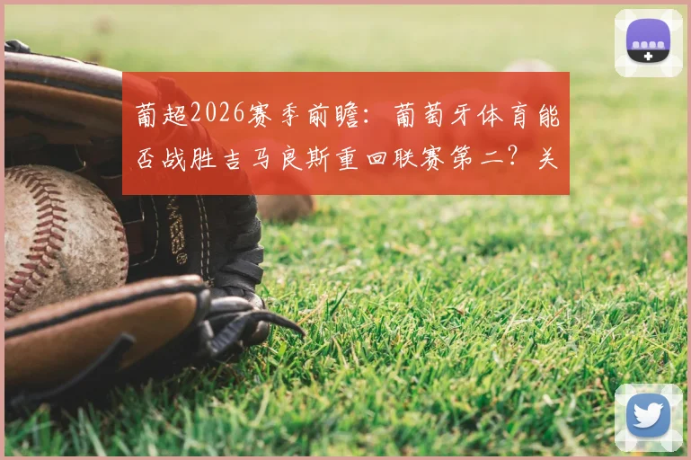 葡超2026赛季前瞻：葡萄牙体育能否战胜吉马良斯重回联赛第二？关键赛程解析