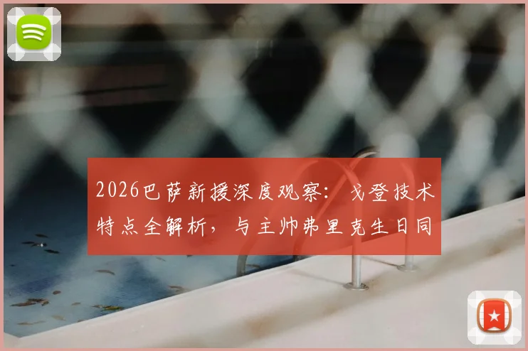 2026巴萨新援深度观察：戈登技术特点全解析，与主帅弗里克生日同天的十大关键细节