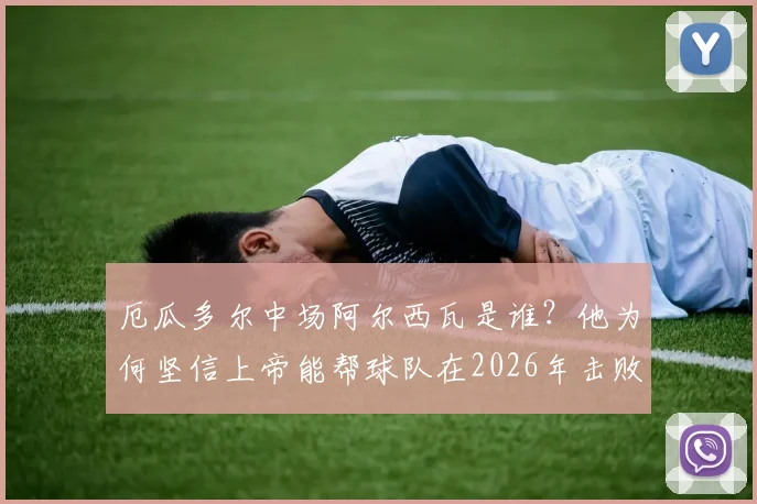 厄瓜多尔中场阿尔西瓦是谁?他为何坚信上帝能帮球队在2026年击败德国队?