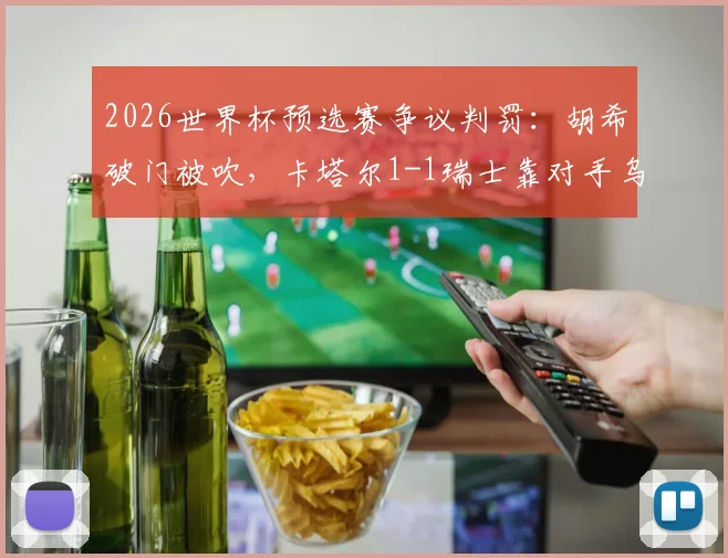 2026世界杯预选赛争议判罚：胡希破门被吹，卡塔尔1-1瑞士靠对手乌龙绝平，规则详解