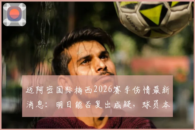 迈阿密国际梅西2026赛季伤情最新消息：明日能否复出成疑，球员本人强烈渴望出场意愿分析