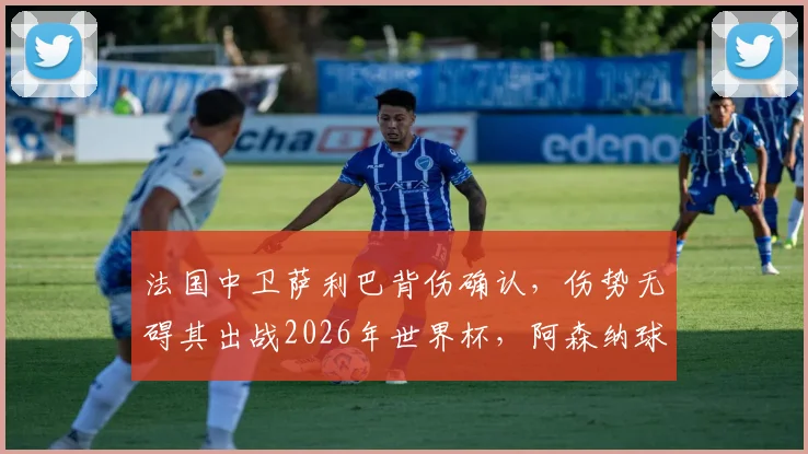 法国中卫萨利巴背伤确认，伤势无碍其出战2026年世界杯，阿森纳球迷可宽心