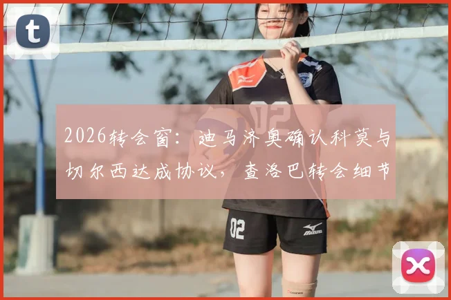 2026转会窗：迪马济奥确认科莫与切尔西达成协议，查洛巴转会细节、前景及对两队影响深度分析