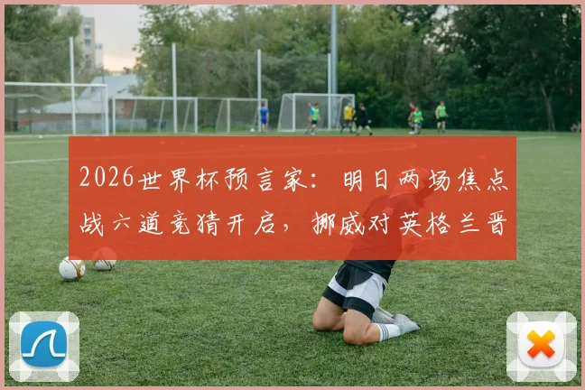 2026世界杯预言家：明日两场焦点战六道竞猜开启，挪威对英格兰晋级形势深度分析