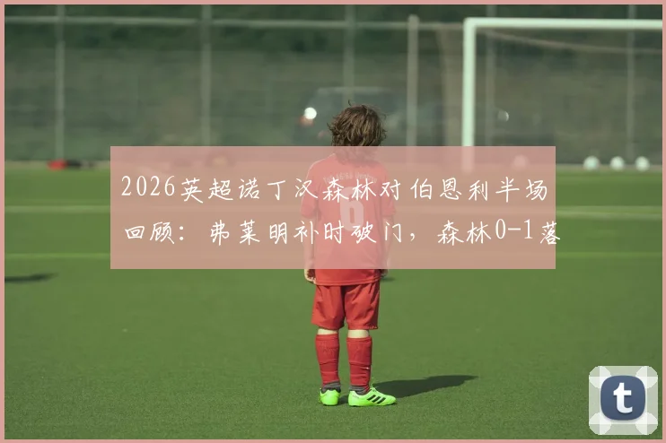 2026英超诺丁汉森林对伯恩利半场回顾：弗莱明补时破门，森林0-1落后局面与战术分析