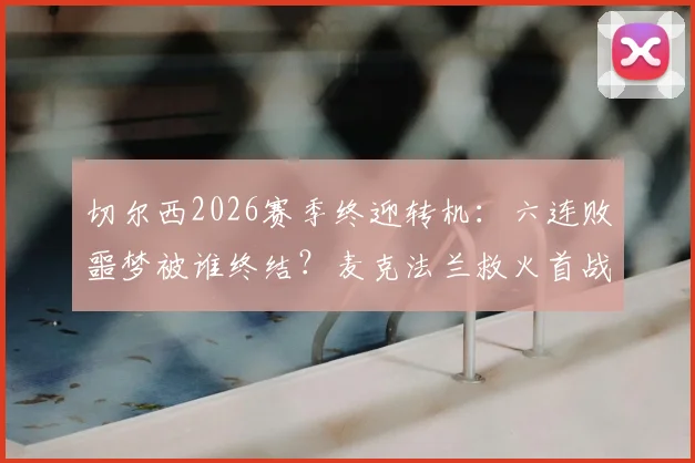 切尔西2026赛季终迎转机：六连败噩梦被谁终结？麦克法兰救火首战抢分解析