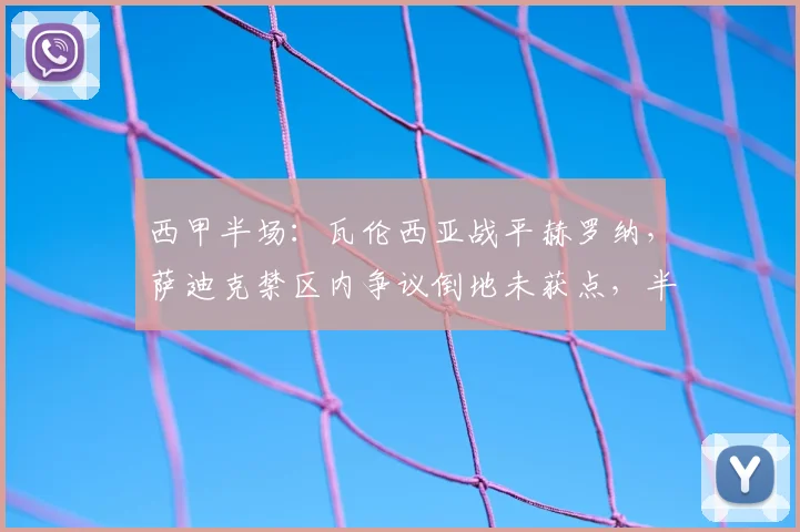 西甲半场：瓦伦西亚战平赫罗纳，萨迪克禁区内争议倒地未获点，半场数据复盘与判罚解读