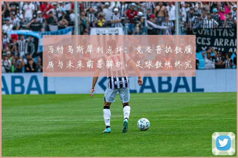 马特乌斯犀利点评：克洛普执教履历与未来前景解析，足球教练终究需用硬成绩证明自己