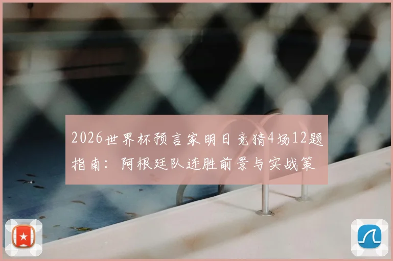 2026世界杯预言家明日竞猜4场12题指南：阿根廷队连胜前景与实战策略分析