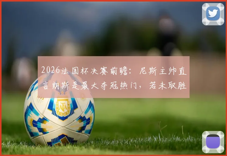 2026法国杯决赛前瞻：尼斯主帅直言朗斯是最大夺冠热门，若未取胜将被视为巨大冷门