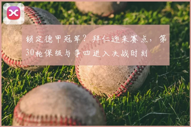 锁定德甲冠军？拜仁迎来赛点，第30轮保级与争四进入决战时刻