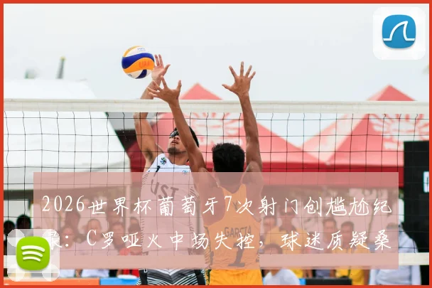 2026世界杯葡萄牙7次射门创尴尬纪录：C罗哑火中场失控，球迷质疑桑托斯战术