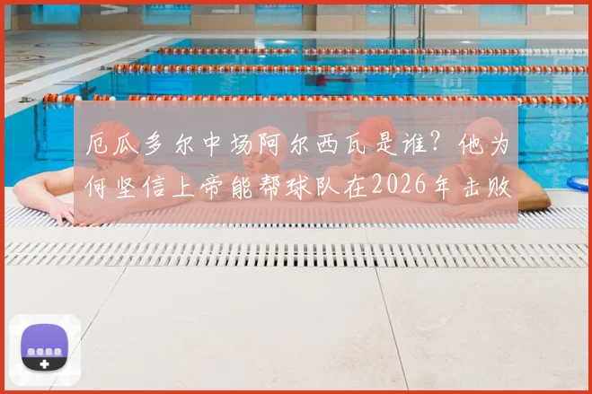 厄瓜多尔中场阿尔西瓦是谁？他为何坚信上帝能帮球队在2026年击败德国队？