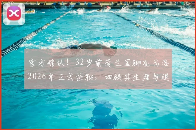 官方确认！32岁前荷兰国脚孔戈洛2026年正式挂靴，回顾其生涯与退役后何去何从