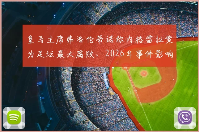 皇马主席弗洛伦蒂诺称内格雷拉案为足坛最大腐败，2026年事件影响与各方反应梳理