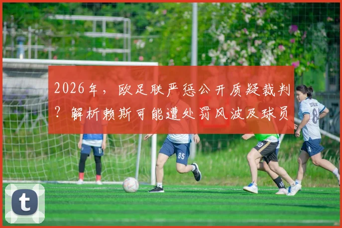 2026年，欧足联严惩公开质疑裁判？解析赖斯可能遭处罚风波及球员言论边界