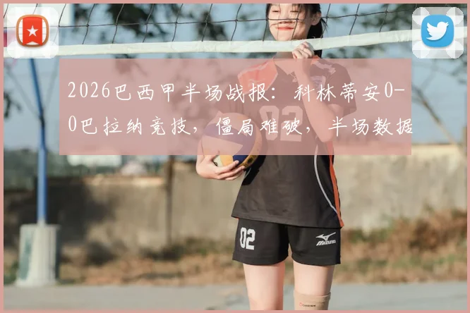 2026巴西甲半场战报：科林蒂安0-0巴拉纳竞技，僵局难破，半场数据与战术解析一览