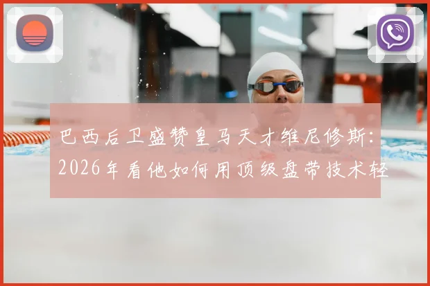 巴西后卫盛赞皇马天才维尼修斯:2026年看他如何用顶级盘带技术轻松戏耍防守球员