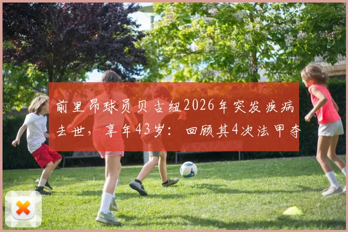 前里昂球员贝古纽2026年突发疾病去世，享年43岁：回顾其4次法甲夺冠生涯，剖析运动员健康隐患