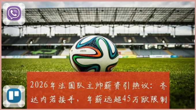 2026年法国队主帅薪资引热议:齐达内若接手,年薪远超45万欧限制?