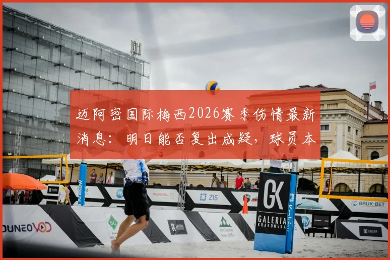 迈阿密国际梅西2026赛季伤情最新消息：明日能否复出成疑，球员本人强烈渴望出场意愿分析