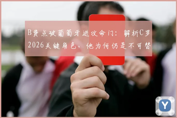 B费点破葡萄牙进攻命门:解析C罗2026关键角色,他为何仍是不可替代的核心?