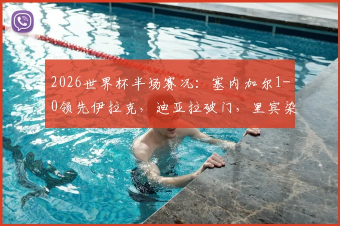 2026世界杯半场赛况:塞内加尔1-0领先伊拉克,迪亚拉破门,里宾染红离场详情回顾