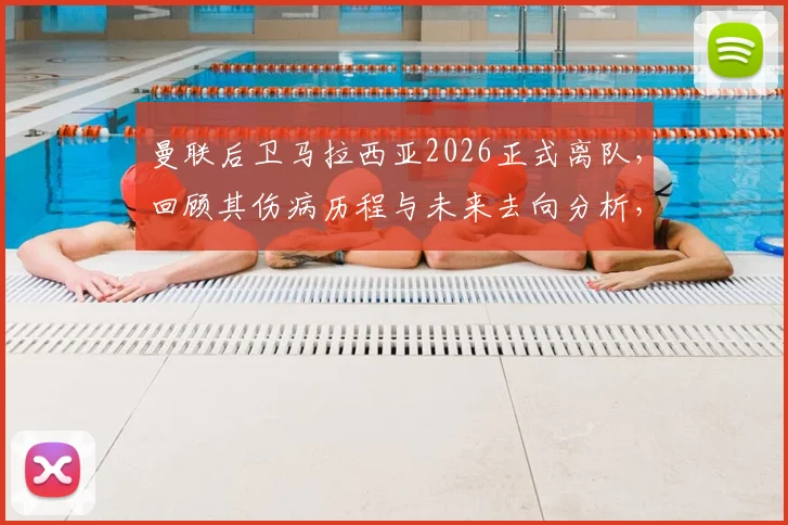 曼联后卫马拉西亚2026正式离队,回顾其伤病历程与未来去向分析,附告别声明全文