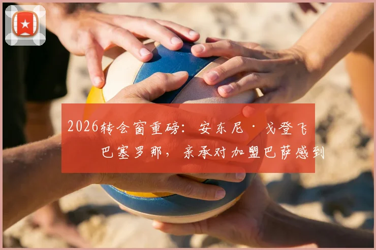 2026转会窗重磅:安东尼·戈登飞抵巴塞罗那,亲承对加盟巴萨感到兴奋,转会费与合同细节前瞻